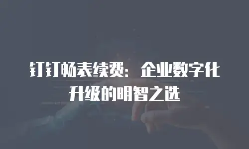 钉钉畅表续费：企业数字化升级的明智之选