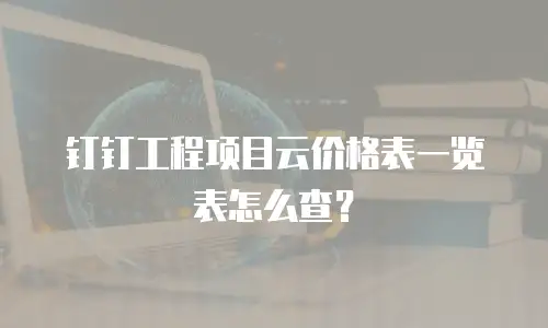 钉钉工程项目云价格表一览表怎么查？