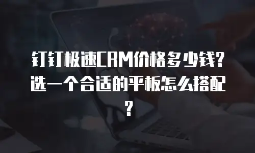 钉钉极速CRM价格多少钱？选一个合适的平板怎么搭配？