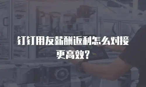 钉钉用友薪酬返利怎么对接更高效？