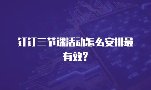 钉钉三节课活动怎么安排最有效？