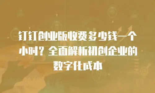 钉钉创业版收费多少钱一个小时？全面解析初创企业的数字化成本