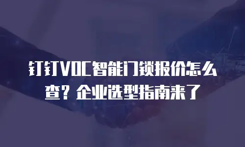 钉钉VOC智能门锁报价怎么查？企业选型指南来了