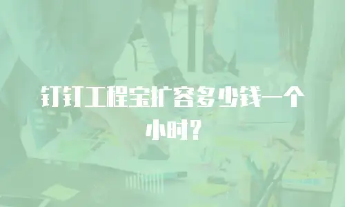 钉钉工程宝扩容多少钱一个小时？