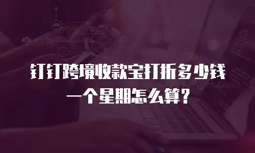 钉钉跨境收款宝打折多少钱一个星期怎么算？