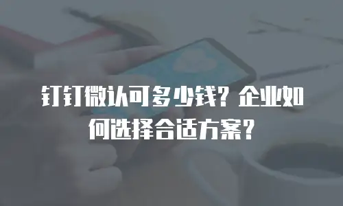 钉钉微认可多少钱？企业如何选择合适方案？