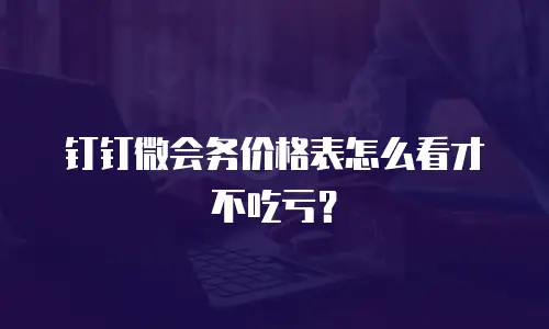 钉钉微会务价格表怎么看才不吃亏？
