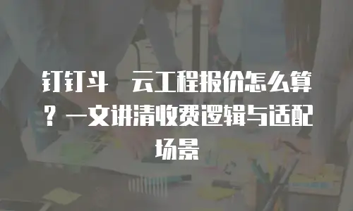 钉钉斗栱云工程报价怎么算？一文讲清收费逻辑与适配场景