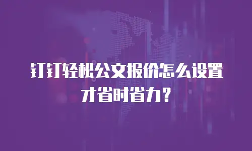钉钉轻松公文报价怎么设置才省时省力？