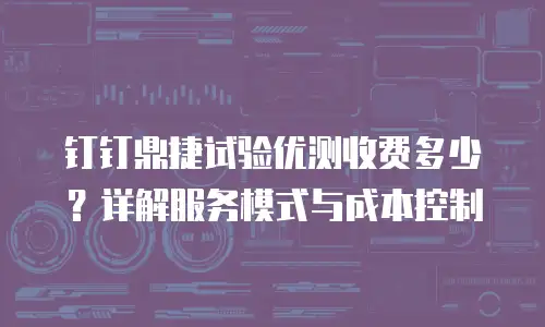 钉钉鼎捷试验优测收费多少？详解服务模式与成本控制