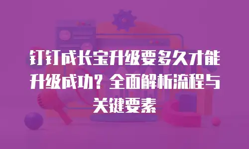 钉钉成长宝升级要多久才能升级成功？全面解析流程与关键要素