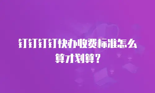 钉钉钉钉快办收费标准怎么算才划算？