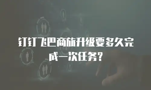 钉钉飞巴商旅升级要多久完成一次任务？