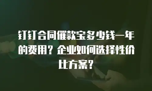 钉钉合同催款宝多少钱一年的费用？企业如何选择性价比方案？