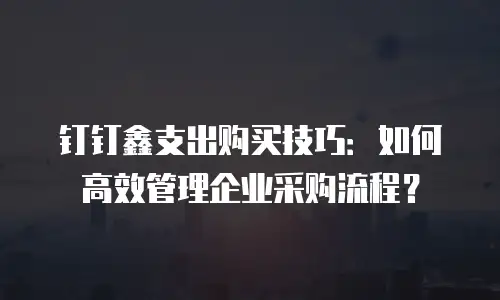 钉钉鑫支出购买技巧：如何高效管理企业采购流程？