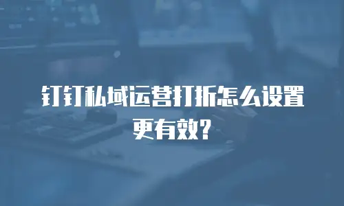 钉钉私域运营打折怎么设置更有效？