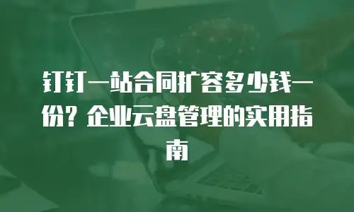 钉钉一站合同扩容多少钱一份？企业云盘管理的实用指南