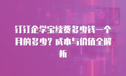 钉钉企学宝续费多少钱一个月的多少？成本与价值全解析
