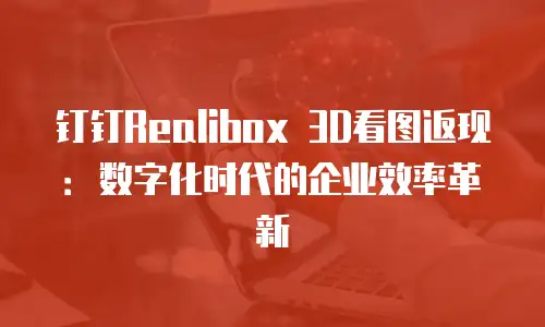 钉钉Realibox 3D看图返现：数字化时代的企业效率革新