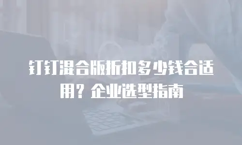 钉钉混合版折扣多少钱合适用？企业选型指南