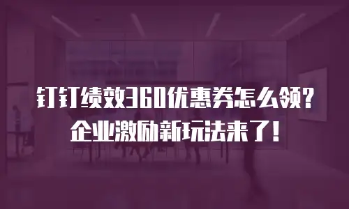 钉钉绩效360优惠券怎么领？企业激励新玩法来了！