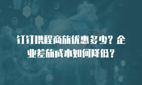 钉钉携程商旅优惠多少？企业差旅成本如何降低？