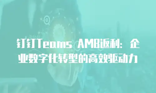 钉钉Teams AMB返利：企业数字化转型的高效驱动力