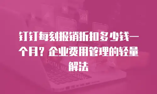 钉钉每刻报销折扣多少钱一个月？企业费用管理的轻量解法
