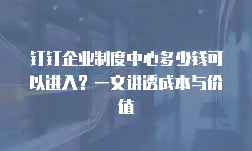 钉钉企业制度中心多少钱可以进入？一文讲透成本与价值