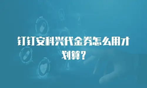 钉钉安科兴代金券怎么用才划算？