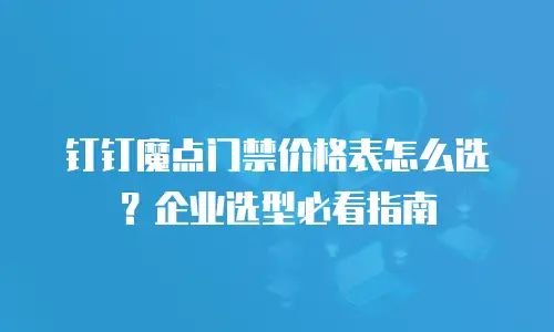 钉钉魔点门禁价格表怎么选？企业选型必看指南