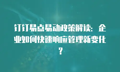 钉钉易点易动政策解读：企业如何快速响应管理新变化？