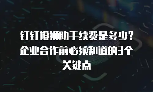 钉钉橙狮助手续费是多少？企业合作前必须知道的3个关键点