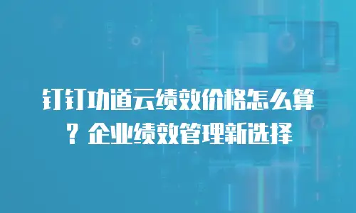 钉钉功道云绩效价格怎么算？企业绩效管理新选择