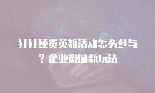 钉钉经费英雄活动怎么参与？企业激励新玩法