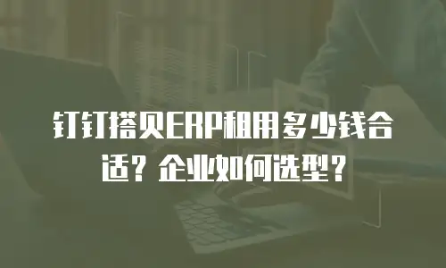 钉钉搭贝ERP租用多少钱合适？企业如何选型？
