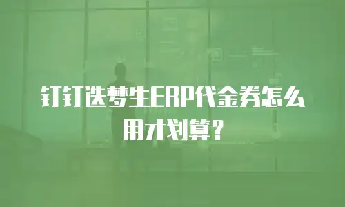 钉钉迭梦生ERP代金券怎么用才划算？
