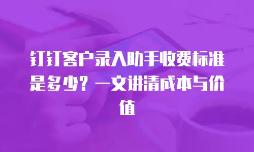 钉钉客户录入助手收费标准是多少？一文讲清成本与价值