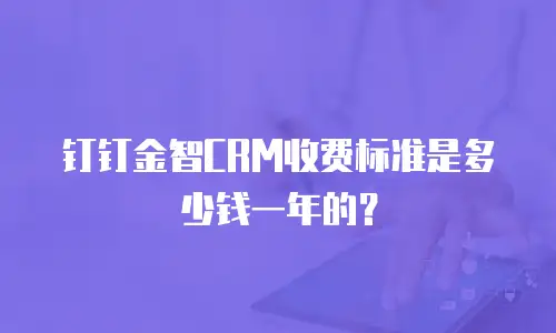 钉钉金智CRM收费标准是多少钱一年的？