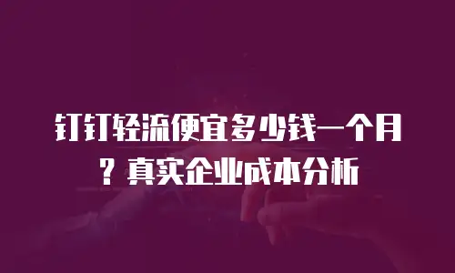 钉钉轻流便宜多少钱一个月？真实企业成本分析