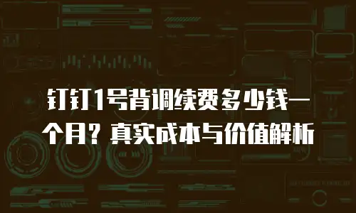 钉钉1号背调续费多少钱一个月？真实成本与价值解析