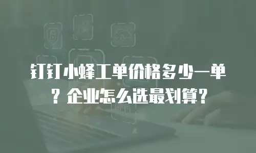 钉钉小蜂工单价格多少一单？企业怎么选最划算？