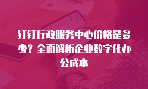 钉钉行政服务中心价格是多少？全面解析企业数字化办公成本