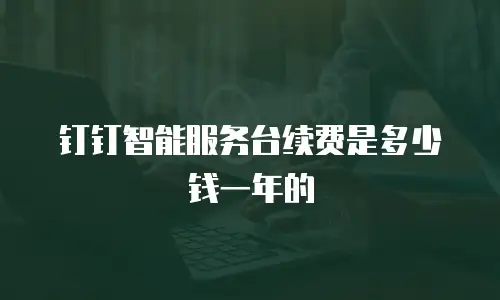 钉钉智能服务台续费是多少钱一年的