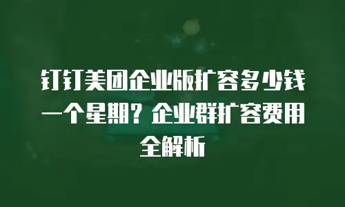 钉钉美团企业版扩容多少钱一个星期？企业群扩容费用全解析