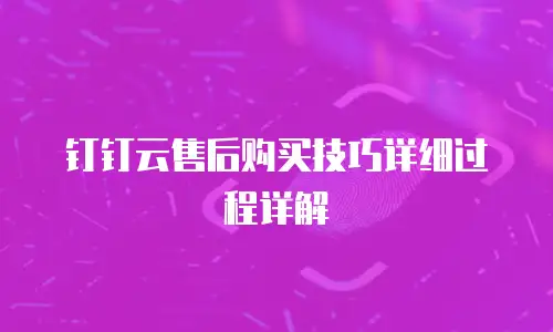 钉钉云售后购买技巧详细过程详解