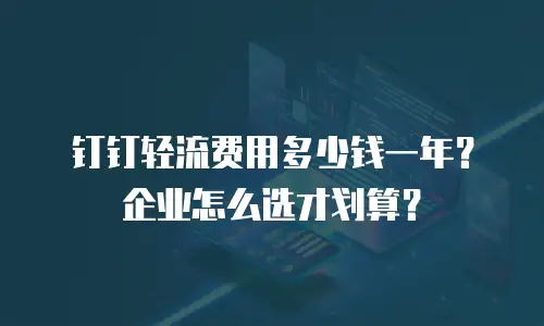 钉钉轻流费用多少钱一年？企业怎么选才划算？