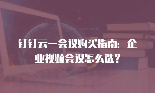 钉钉云一会议购买指南：企业视频会议怎么选？