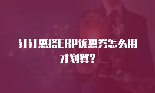 钉钉惠搭ERP优惠券怎么用才划算？