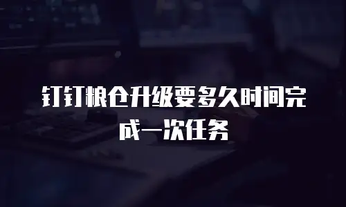 钉钉粮仓升级要多久时间完成一次任务